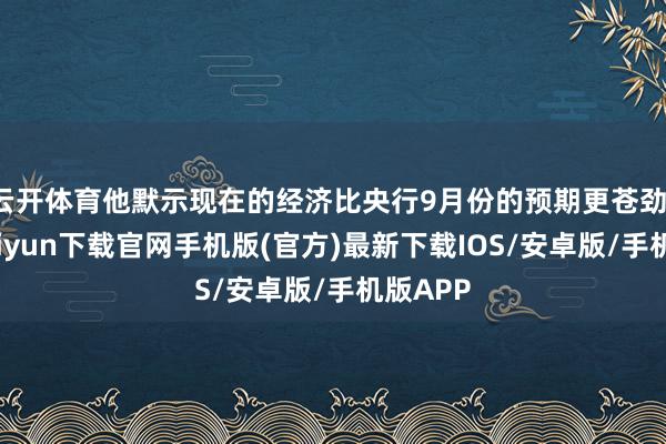云开体育他默示现在的经济比央行9月份的预期更苍劲-开云kaiyun下载官网手机版(官方)最新下载IOS/安卓版/手机版APP