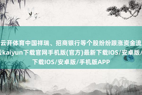 云开体育中国祥瑞、招商银行等个股纷纷跟涨　　资金流向方面-开云kaiyun下载官网手机版(官方)最新下载IOS/安卓版/手机版APP