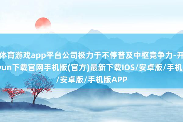 体育游戏app平台公司极力于不停普及中枢竞争力-开云kaiyun下载官网手机版(官方)最新下载IOS/安卓版/手机版APP