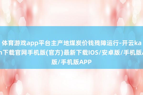 体育游戏app平台主产地煤炭价钱残障运行-开云kaiyun下载官网手机版(官方)最新下载IOS/安卓版/手机版APP