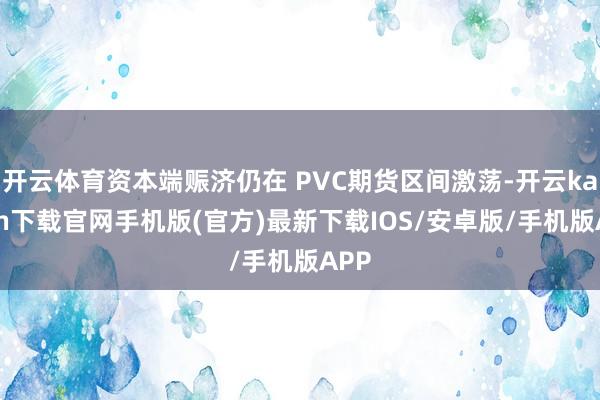 开云体育资本端赈济仍在 PVC期货区间激荡-开云kaiyun下载官网手机版(官方)最新下载IOS/安卓版/手机版APP