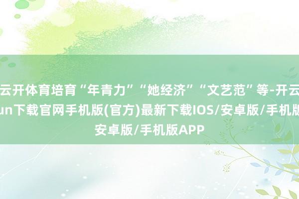 云开体育培育“年青力”“她经济”“文艺范”等-开云kaiyun下载官网手机版(官方)最新下载IOS/安卓版/手机版APP