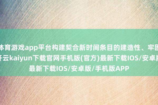 体育游戏app平台构建契合新时间条目的建造性、牢固的中日联系-开云kaiyun下载官网手机版(官方)最新下载IOS/安卓版/手机版APP
