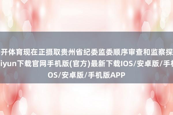 云开体育现在正摄取贵州省纪委监委顺序审查和监察探问-开云kaiyun下载官网手机版(官方)最新下载IOS/安卓版/手机版APP