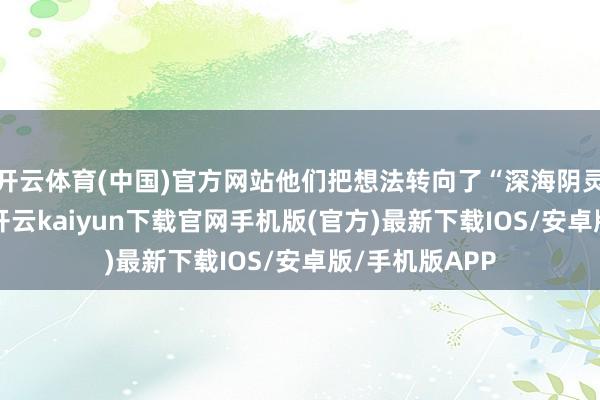 开云体育(中国)官方网站他们把想法转向了“深海阴灵”——核潜艇-开云kaiyun下载官网手机版(官方)最新下载IOS/安卓版/手机版APP