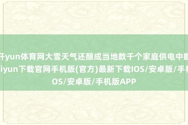 开yun体育网大雪天气还酿成当地数千个家庭供电中断-开云kaiyun下载官网手机版(官方)最新下载IOS/安卓版/手机版APP