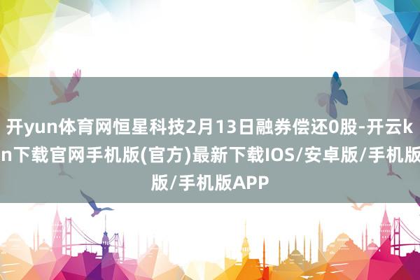 开yun体育网恒星科技2月13日融券偿还0股-开云kaiyun下载官网手机版(官方)最新下载IOS/安卓版/手机版APP