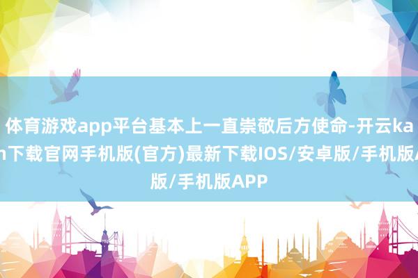 体育游戏app平台基本上一直崇敬后方使命-开云kaiyun下载官网手机版(官方)最新下载IOS/安卓版/手机版APP