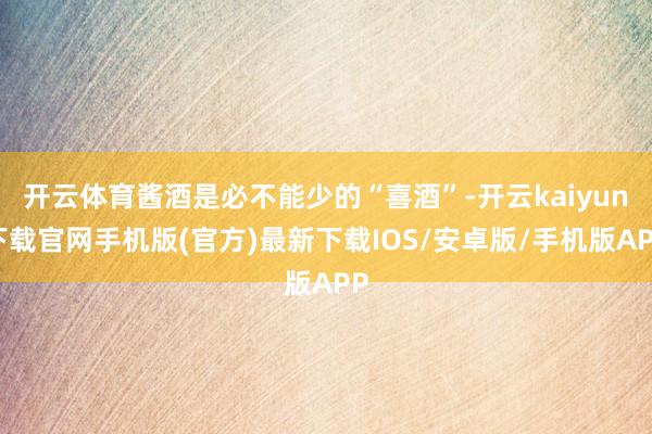 开云体育酱酒是必不能少的“喜酒”-开云kaiyun下载官网手机版(官方)最新下载IOS/安卓版/手机版APP