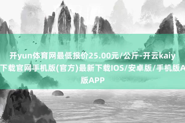 开yun体育网最低报价25.00元/公斤-开云kaiyun下载官网手机版(官方)最新下载IOS/安卓版/手机版APP