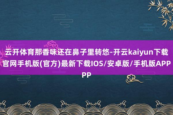 云开体育那香味还在鼻子里转悠-开云kaiyun下载官网手机版(官方)最新下载IOS/安卓版/手机版APP