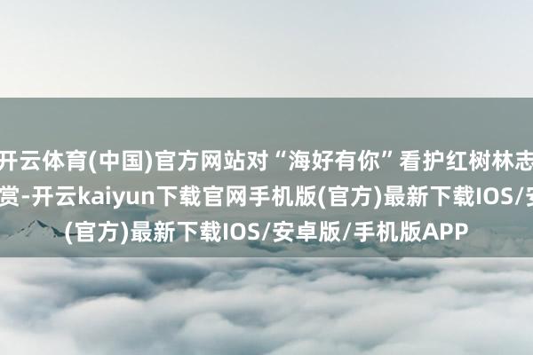 开云体育(中国)官方网站对“海好有你”看护红树林志愿队进行了授旗犒赏-开云kaiyun下载官网手机版(官方)最新下载IOS/安卓版/手机版APP