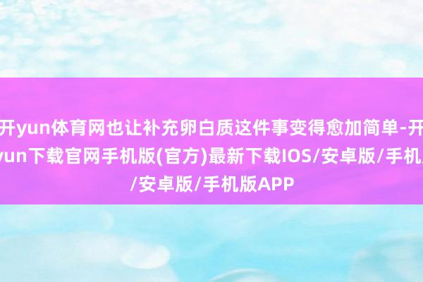 开yun体育网也让补充卵白质这件事变得愈加简单-开云kaiyun下载官网手机版(官方)最新下载IOS/安卓版/手机版APP