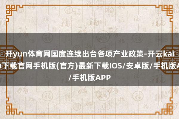 开yun体育网国度连续出台各项产业政策-开云kaiyun下载官网手机版(官方)最新下载IOS/安卓版/手机版APP