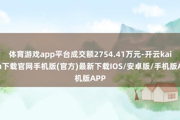 体育游戏app平台成交额2754.41万元-开云kaiyun下载官网手机版(官方)最新下载IOS/安卓版/手机版APP