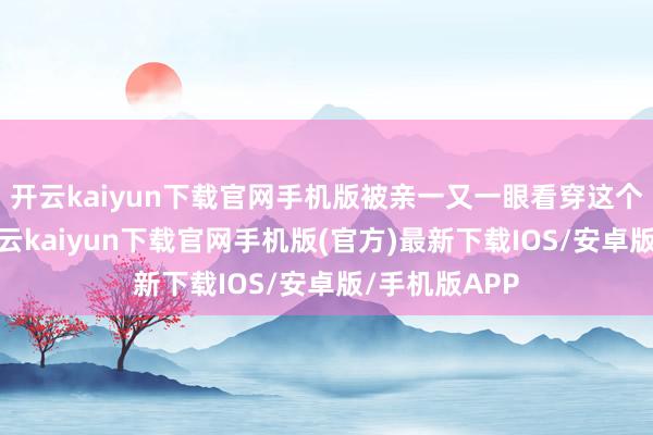 开云kaiyun下载官网手机版被亲一又一眼看穿这个迷人眼目-开云kaiyun下载官网手机版(官方)最新下载IOS/安卓版/手机版APP