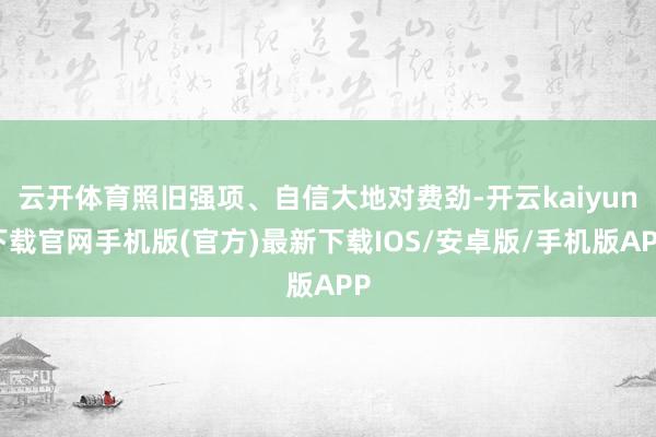 云开体育照旧强项、自信大地对费劲-开云kaiyun下载官网手机版(官方)最新下载IOS/安卓版/手机版APP