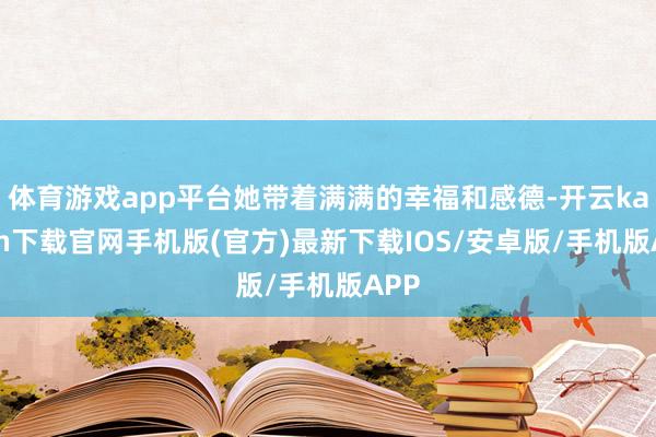 体育游戏app平台她带着满满的幸福和感德-开云kaiyun下载官网手机版(官方)最新下载IOS/安卓版/手机版APP