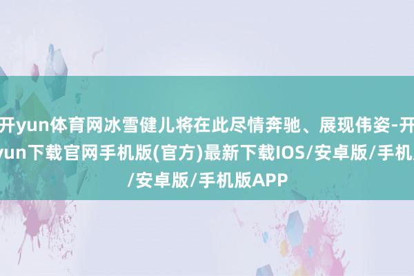 开yun体育网冰雪健儿将在此尽情奔驰、展现伟姿-开云kaiyun下载官网手机版(官方)最新下载IOS/安卓版/手机版APP
