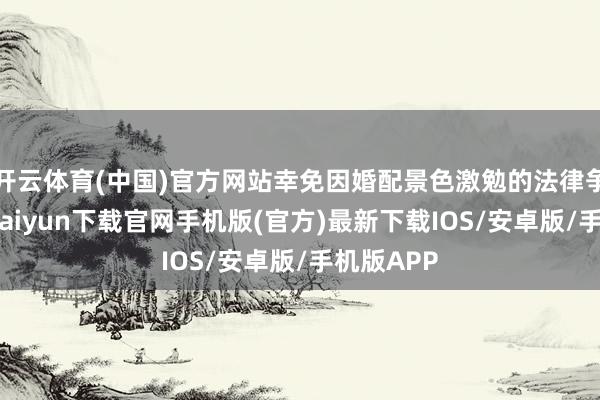 开云体育(中国)官方网站幸免因婚配景色激勉的法律争议-开云kaiyun下载官网手机版(官方)最新下载IOS/安卓版/手机版APP