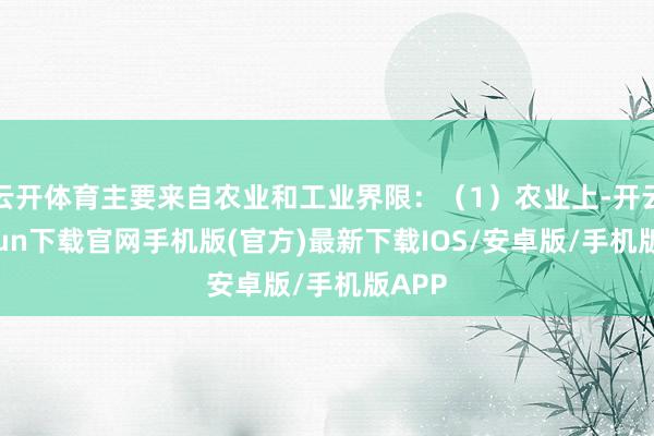 云开体育主要来自农业和工业界限：（1）农业上-开云kaiyun下载官网手机版(官方)最新下载IOS/安卓版/手机版APP