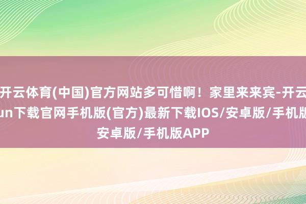 开云体育(中国)官方网站多可惜啊！家里来来宾-开云kaiyun下载官网手机版(官方)最新下载IOS/安卓版/手机版APP